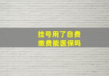 挂号用了自费 缴费能医保吗